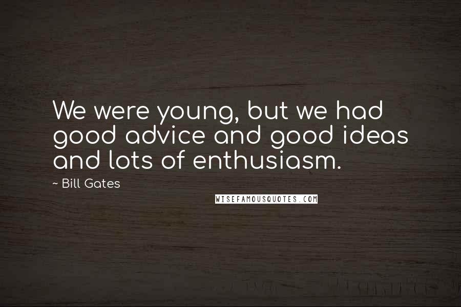 Bill Gates Quotes: We were young, but we had good advice and good ideas and lots of enthusiasm.