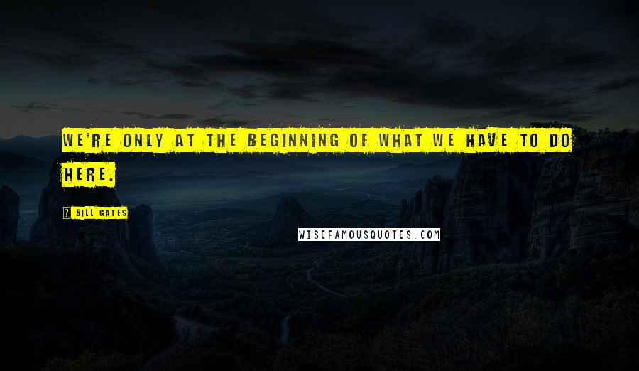 Bill Gates Quotes: We're only at the beginning of what we have to do here.