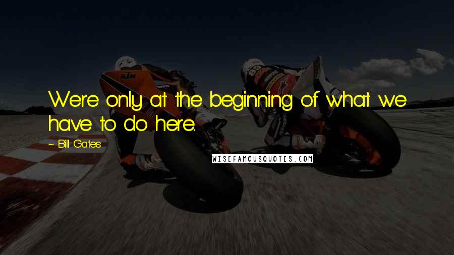 Bill Gates Quotes: We're only at the beginning of what we have to do here.