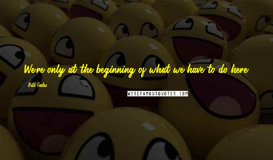 Bill Gates Quotes: We're only at the beginning of what we have to do here.