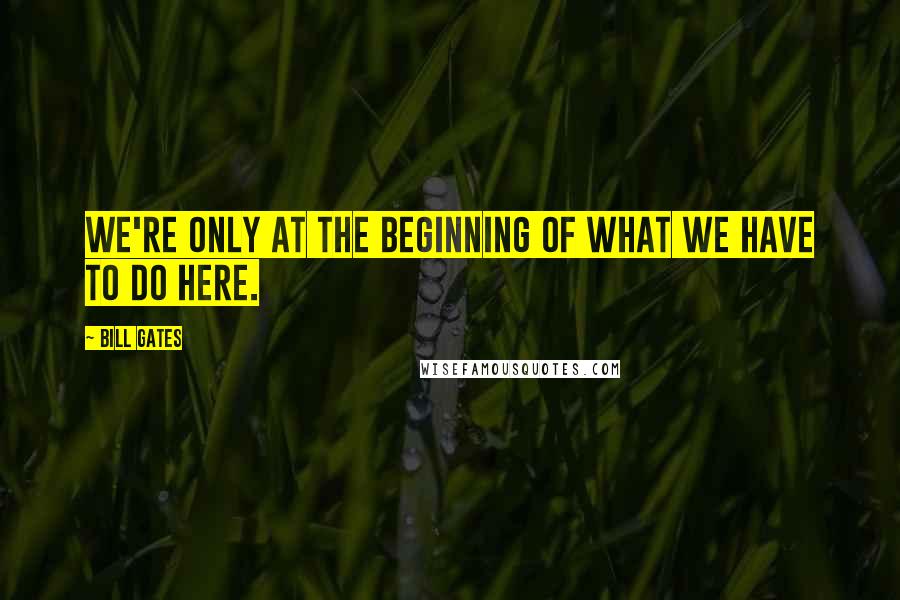 Bill Gates Quotes: We're only at the beginning of what we have to do here.