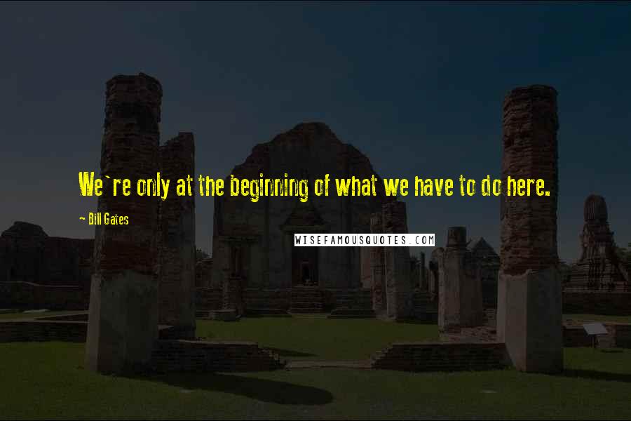 Bill Gates Quotes: We're only at the beginning of what we have to do here.