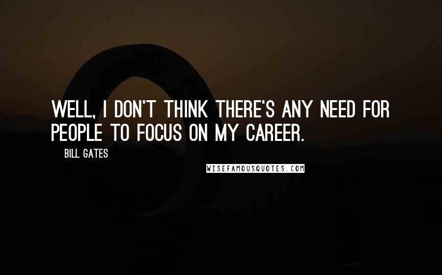 Bill Gates Quotes: Well, I don't think there's any need for people to focus on my career.