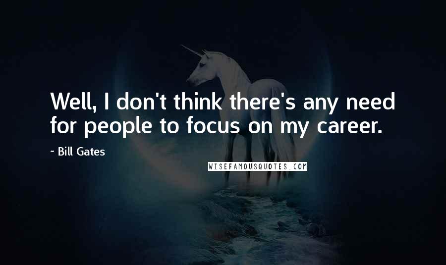 Bill Gates Quotes: Well, I don't think there's any need for people to focus on my career.