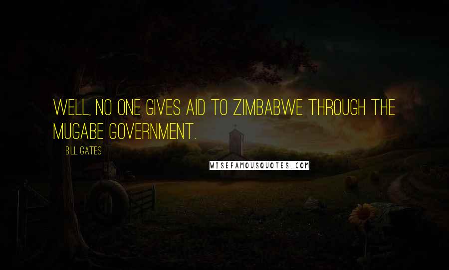 Bill Gates Quotes: Well, no one gives aid to Zimbabwe through the Mugabe government.