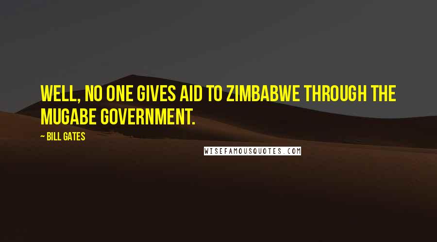 Bill Gates Quotes: Well, no one gives aid to Zimbabwe through the Mugabe government.