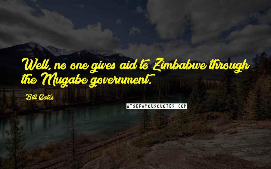 Bill Gates Quotes: Well, no one gives aid to Zimbabwe through the Mugabe government.