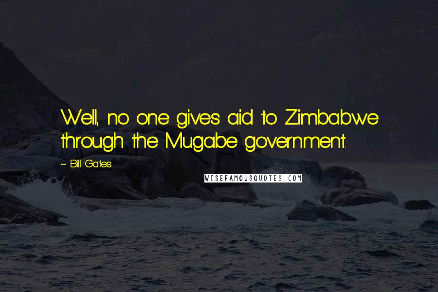 Bill Gates Quotes: Well, no one gives aid to Zimbabwe through the Mugabe government.