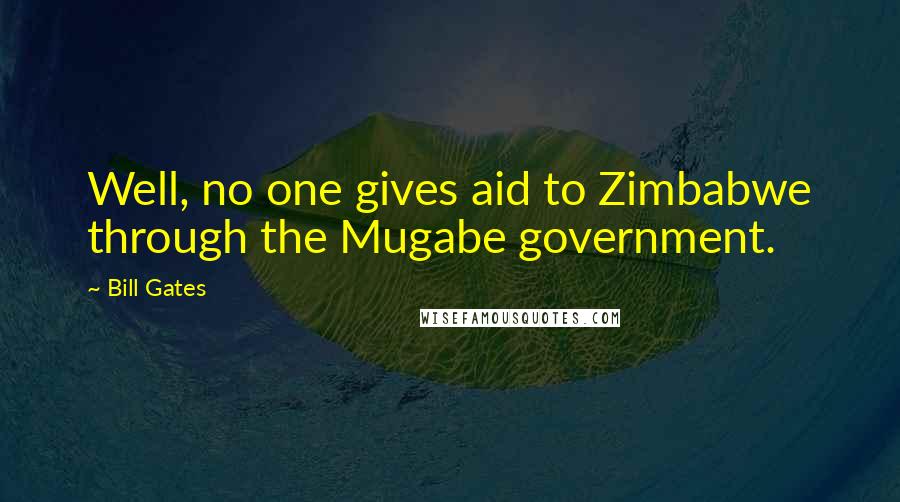 Bill Gates Quotes: Well, no one gives aid to Zimbabwe through the Mugabe government.