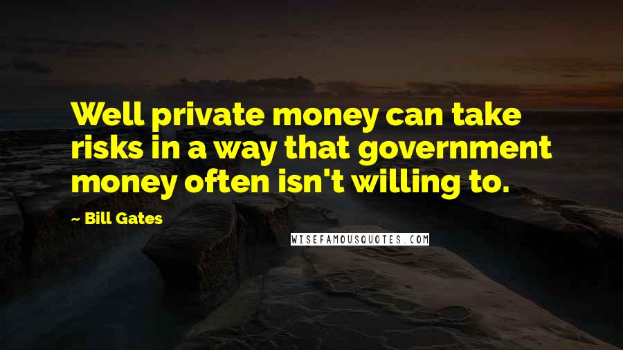 Bill Gates Quotes: Well private money can take risks in a way that government money often isn't willing to.