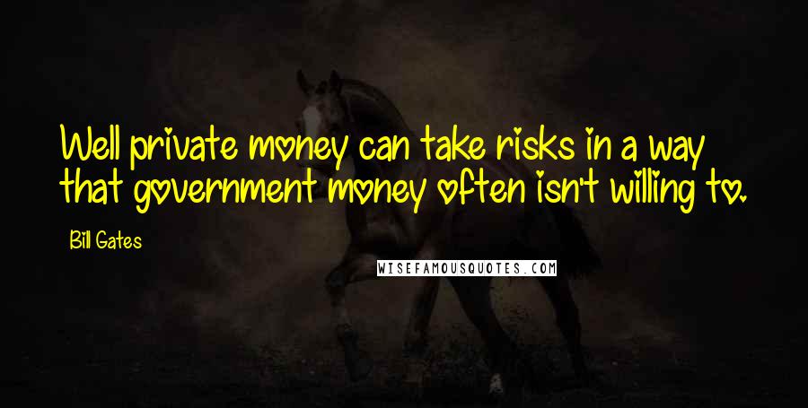 Bill Gates Quotes: Well private money can take risks in a way that government money often isn't willing to.