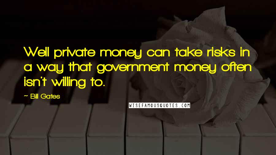 Bill Gates Quotes: Well private money can take risks in a way that government money often isn't willing to.