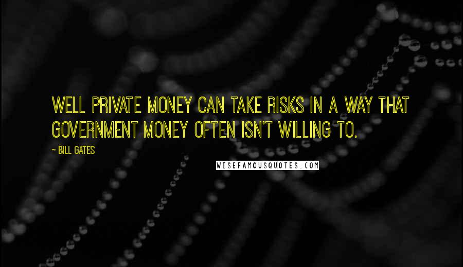 Bill Gates Quotes: Well private money can take risks in a way that government money often isn't willing to.