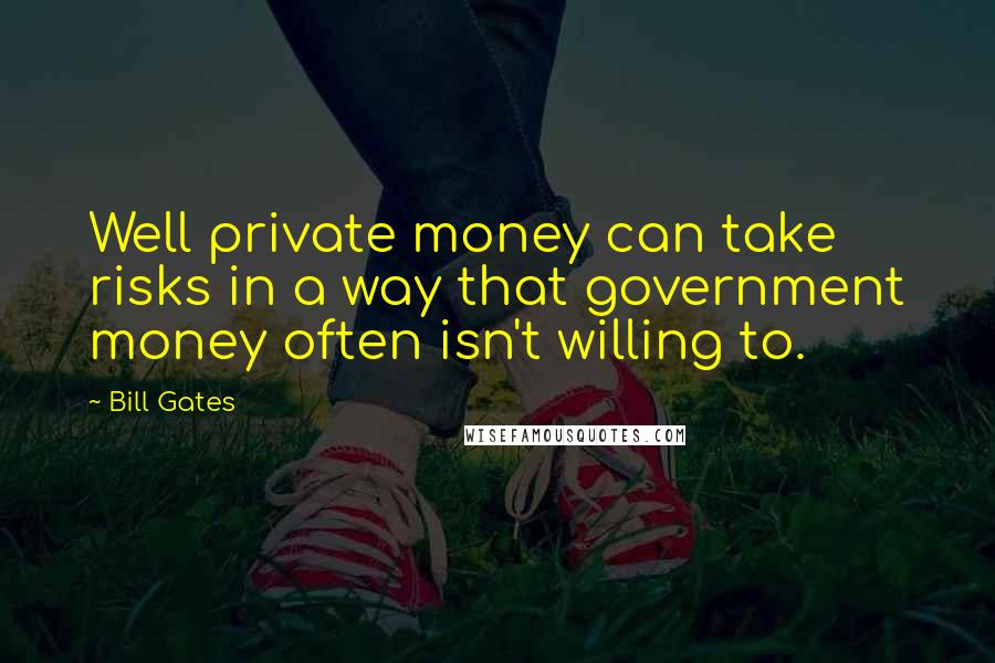 Bill Gates Quotes: Well private money can take risks in a way that government money often isn't willing to.