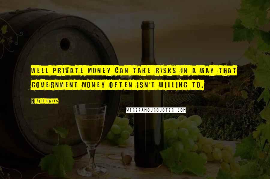 Bill Gates Quotes: Well private money can take risks in a way that government money often isn't willing to.