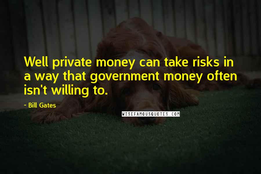 Bill Gates Quotes: Well private money can take risks in a way that government money often isn't willing to.