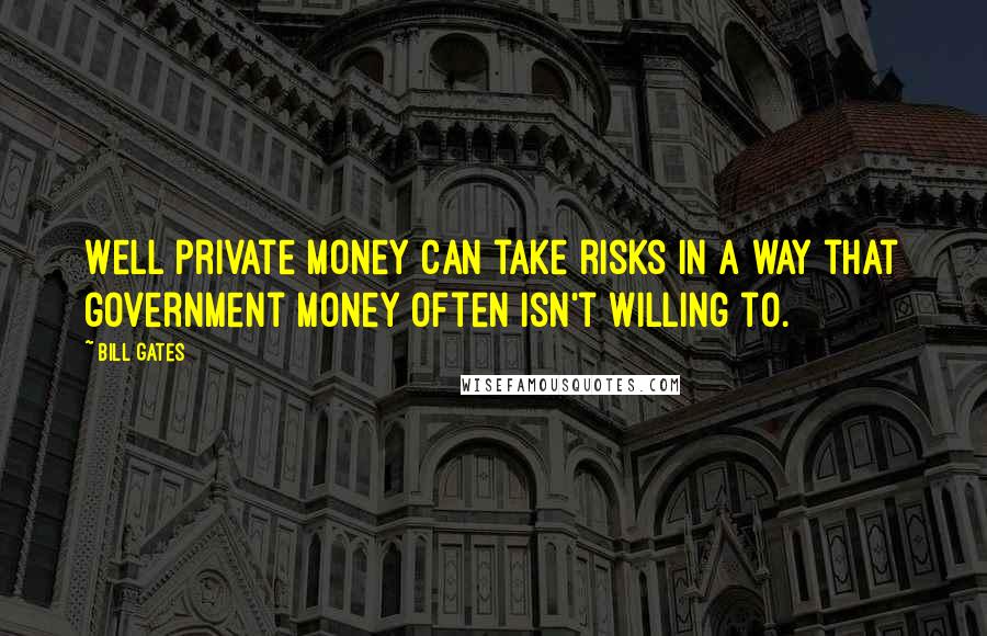 Bill Gates Quotes: Well private money can take risks in a way that government money often isn't willing to.