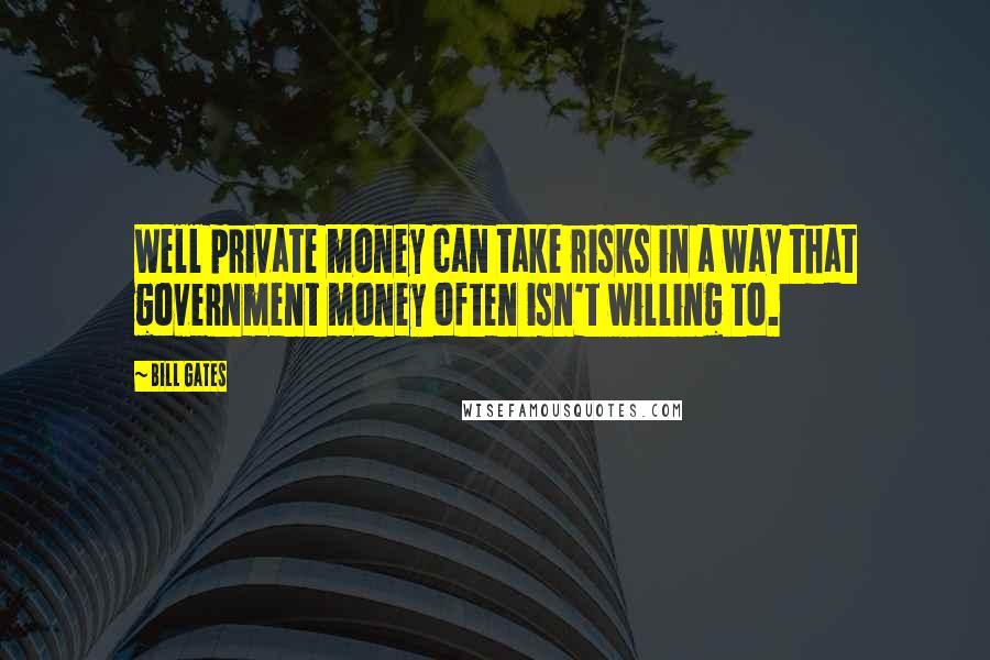 Bill Gates Quotes: Well private money can take risks in a way that government money often isn't willing to.