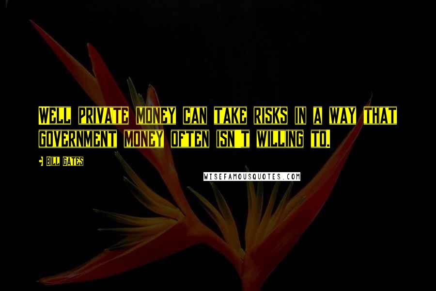 Bill Gates Quotes: Well private money can take risks in a way that government money often isn't willing to.