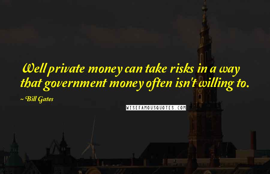 Bill Gates Quotes: Well private money can take risks in a way that government money often isn't willing to.