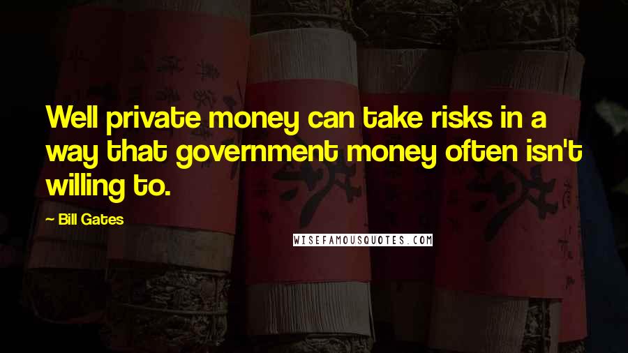 Bill Gates Quotes: Well private money can take risks in a way that government money often isn't willing to.