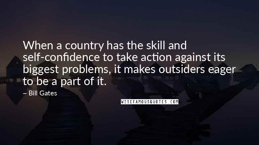 Bill Gates Quotes: When a country has the skill and self-confidence to take action against its biggest problems, it makes outsiders eager to be a part of it.