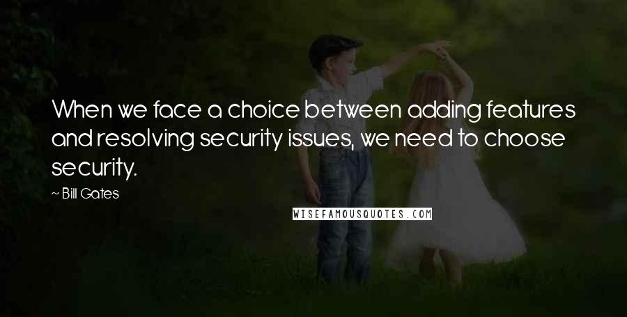 Bill Gates Quotes: When we face a choice between adding features and resolving security issues, we need to choose security.