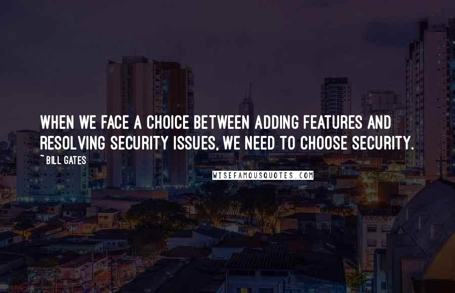 Bill Gates Quotes: When we face a choice between adding features and resolving security issues, we need to choose security.