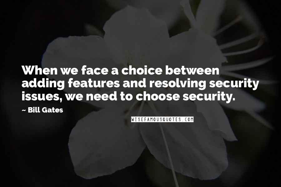 Bill Gates Quotes: When we face a choice between adding features and resolving security issues, we need to choose security.
