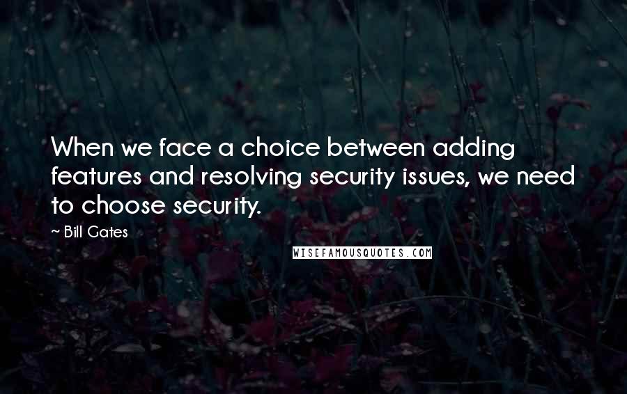 Bill Gates Quotes: When we face a choice between adding features and resolving security issues, we need to choose security.