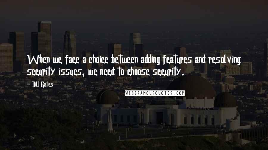 Bill Gates Quotes: When we face a choice between adding features and resolving security issues, we need to choose security.