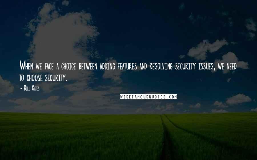 Bill Gates Quotes: When we face a choice between adding features and resolving security issues, we need to choose security.