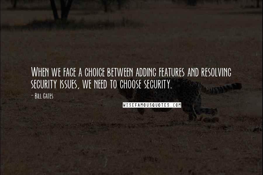 Bill Gates Quotes: When we face a choice between adding features and resolving security issues, we need to choose security.