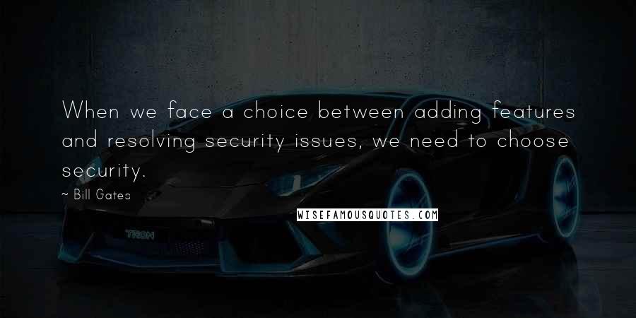 Bill Gates Quotes: When we face a choice between adding features and resolving security issues, we need to choose security.