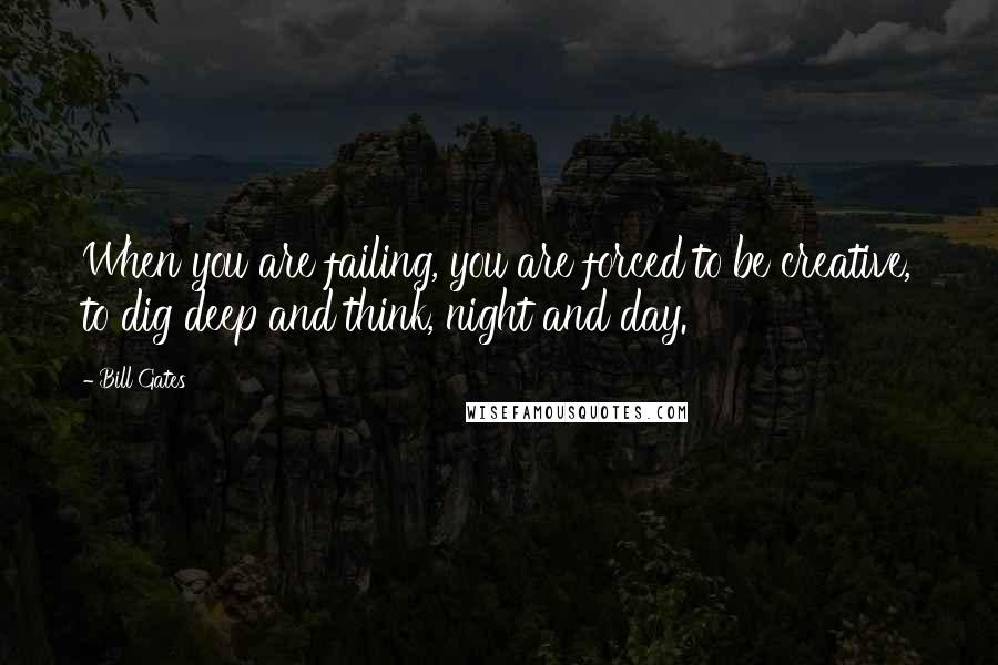 Bill Gates Quotes: When you are failing, you are forced to be creative, to dig deep and think, night and day.