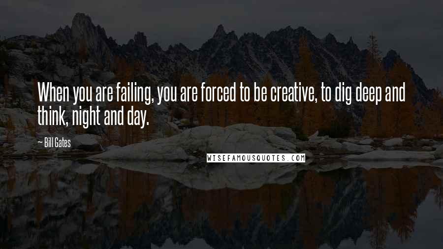 Bill Gates Quotes: When you are failing, you are forced to be creative, to dig deep and think, night and day.