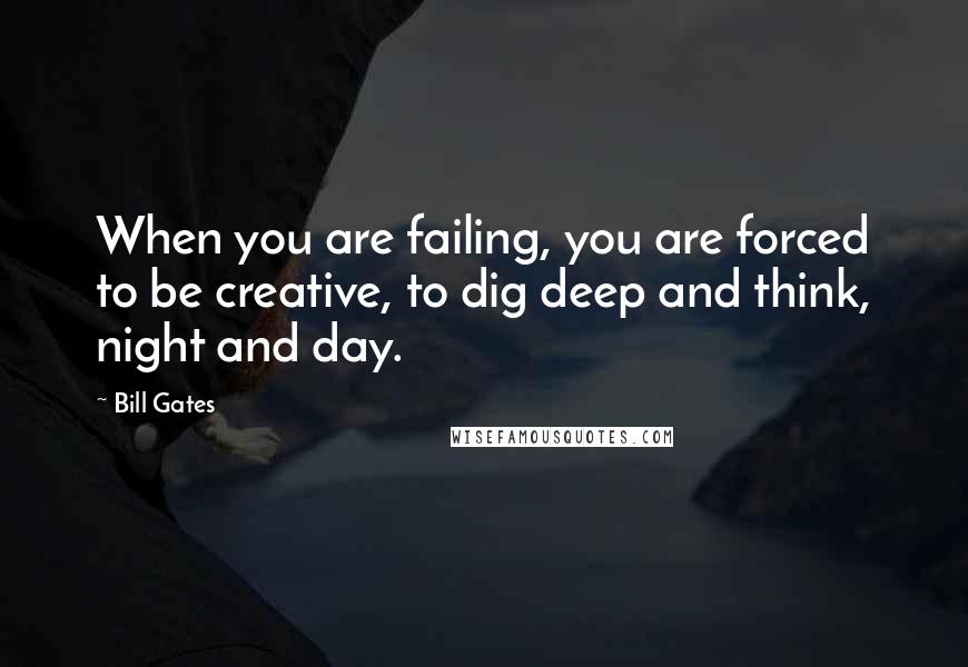 Bill Gates Quotes: When you are failing, you are forced to be creative, to dig deep and think, night and day.