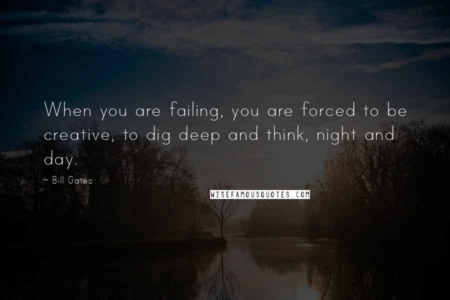 Bill Gates Quotes: When you are failing, you are forced to be creative, to dig deep and think, night and day.