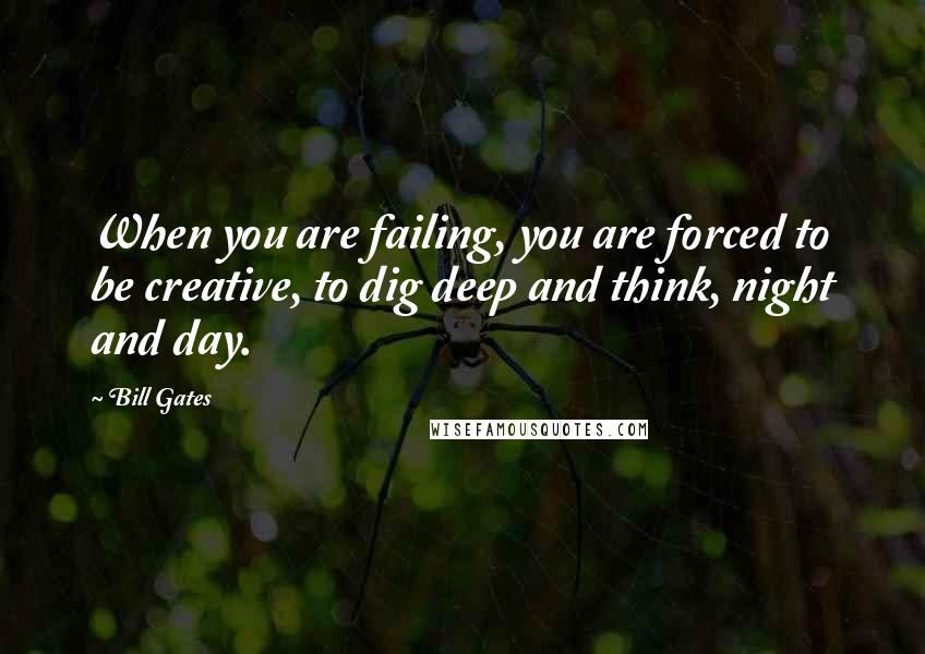 Bill Gates Quotes: When you are failing, you are forced to be creative, to dig deep and think, night and day.