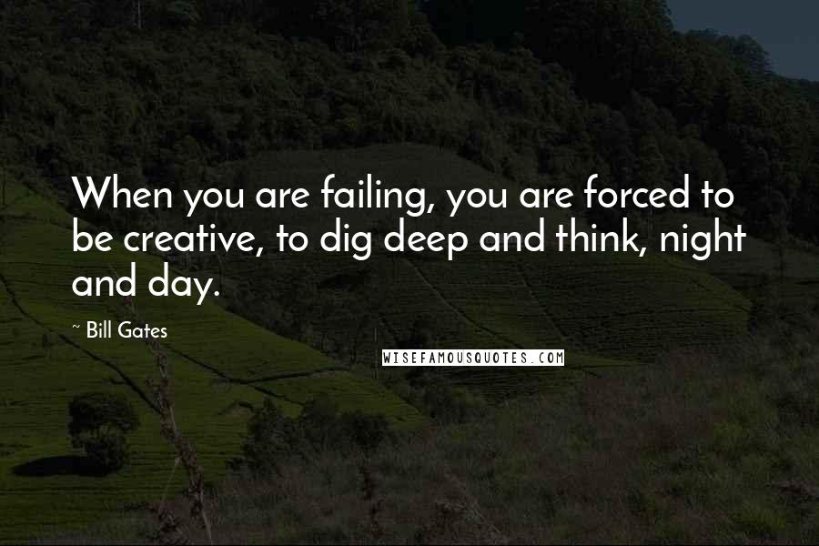 Bill Gates Quotes: When you are failing, you are forced to be creative, to dig deep and think, night and day.