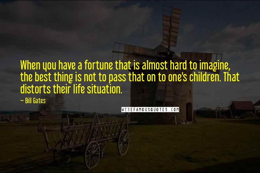 Bill Gates Quotes: When you have a fortune that is almost hard to imagine, the best thing is not to pass that on to one's children. That distorts their life situation.