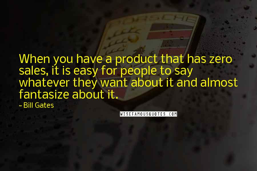Bill Gates Quotes: When you have a product that has zero sales, it is easy for people to say whatever they want about it and almost fantasize about it.