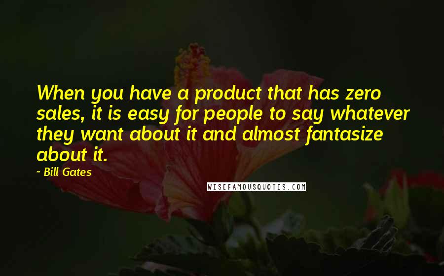 Bill Gates Quotes: When you have a product that has zero sales, it is easy for people to say whatever they want about it and almost fantasize about it.