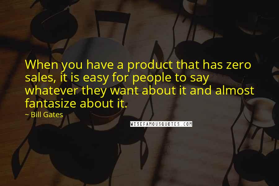 Bill Gates Quotes: When you have a product that has zero sales, it is easy for people to say whatever they want about it and almost fantasize about it.