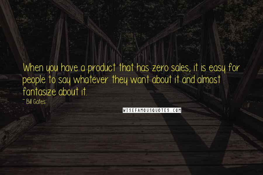 Bill Gates Quotes: When you have a product that has zero sales, it is easy for people to say whatever they want about it and almost fantasize about it.