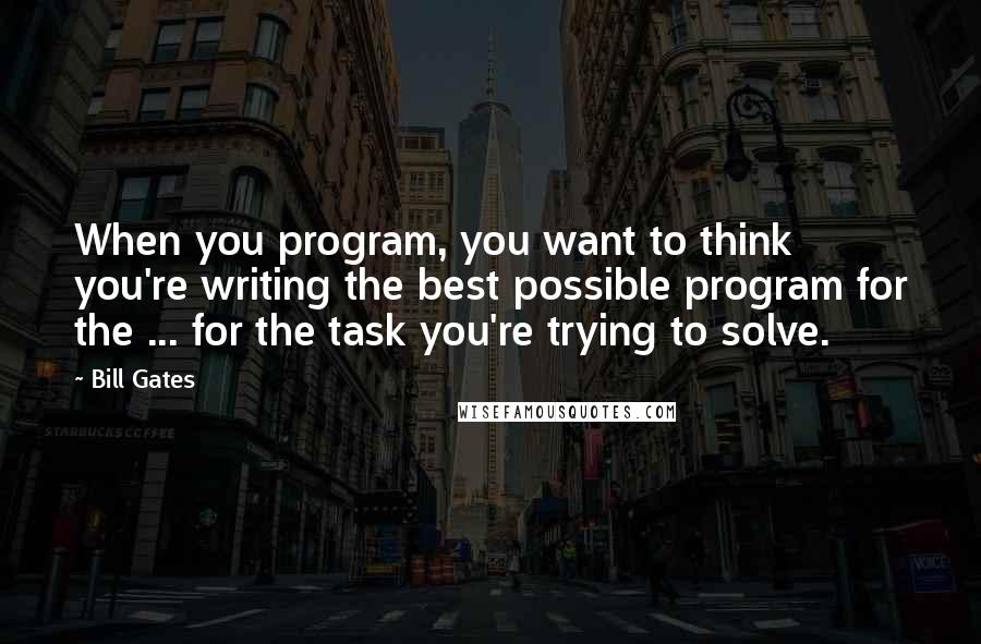 Bill Gates Quotes: When you program, you want to think you're writing the best possible program for the ... for the task you're trying to solve.