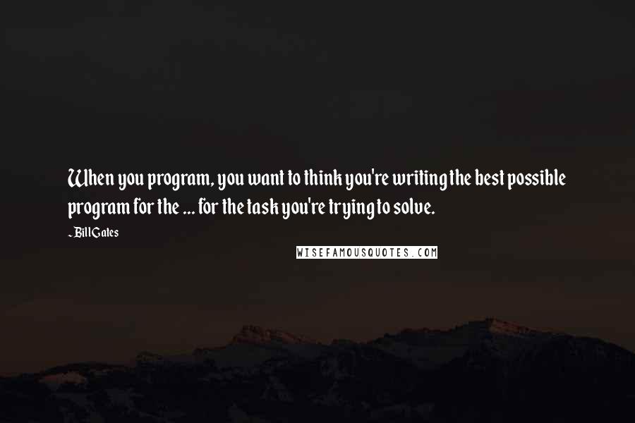 Bill Gates Quotes: When you program, you want to think you're writing the best possible program for the ... for the task you're trying to solve.