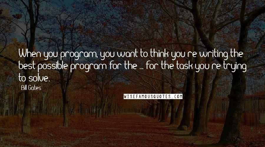 Bill Gates Quotes: When you program, you want to think you're writing the best possible program for the ... for the task you're trying to solve.