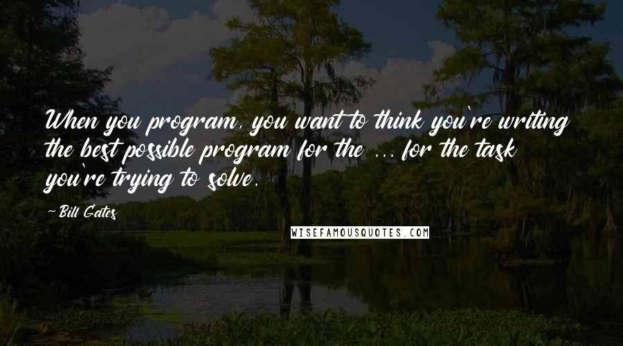 Bill Gates Quotes: When you program, you want to think you're writing the best possible program for the ... for the task you're trying to solve.