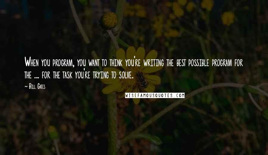 Bill Gates Quotes: When you program, you want to think you're writing the best possible program for the ... for the task you're trying to solve.